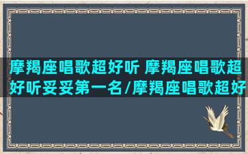 摩羯座唱歌超好听 摩羯座唱歌超好听妥妥第一名/摩羯座唱歌超好听 摩羯座唱歌超好听妥妥第一名-我的网站